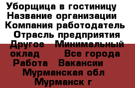 Уборщица в гостиницу › Название организации ­ Компания-работодатель › Отрасль предприятия ­ Другое › Минимальный оклад ­ 1 - Все города Работа » Вакансии   . Мурманская обл.,Мурманск г.